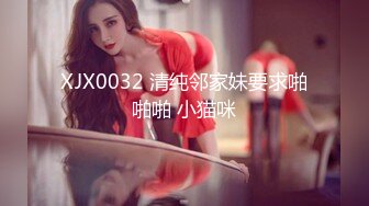 XJX0032 清纯邻家妹要求啪啪啪 小猫咪