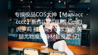 专操极品COS大神【Maniacccccc】新作[门槛福利] Cos白虎萝莉 被操爽了白浆直流 美腿尤物魔鬼身材超反差 (2)