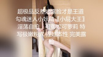 超极品反差婊露脸才是王道 勾魂迷人小妖精〖小屁大王〗淫荡自拍，可御姐可萝莉 特写极嫩粉穴 淫娃本性 完美露脸