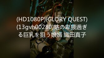 (HD1080P)(GLORY QUEST)(13gvh00280)姑の卑猥過ぎる巨乳を狙う娘婿 織田真子