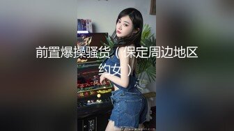 前置爆操骚货（保定周边地区约女）