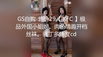 GS自购-售价29【 KFC 】极品外国小姐姐。肉色情趣开档丝袜。骚丁多角度cd