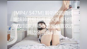 [MP4/ 547M] 聆听校园清纯嫩妹呻吟极品性感火辣身材带炮友回家开播收费房最喜欢边搞边亲抚摸刺激