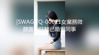 [SWAG]TQ-00011女業務微醺露出狂騎已婚男同事