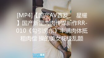 [MP4]【国产AV首发❤️星耀】国产新星肉肉传媒新作RR-010《勾引房东》丰满肉体抵租肉偿 操的美女花枝乱颤