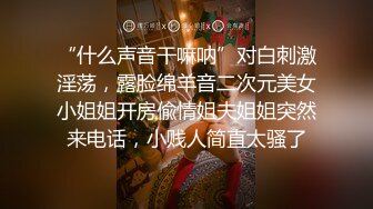 “什么声音干嘛呐”对白刺激淫荡，露脸绵羊音二次元美女小姐姐开房偸情姐夫姐姐突然来电话，小贱人简直太骚了