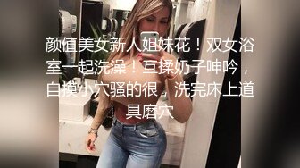 颜值美女新人姐妹花！双女浴室一起洗澡！互揉奶子呻吟，自摸小穴骚的很，洗完床上道具磨穴