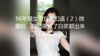 96年骚女友自摸扣逼（2）微露脸，自己摸爽了白浆都出来了（真实原创）