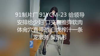 91制片厂 91YCM-23 给领导安排给少妇 口交胸推弹软肉体肏穴真带劲 白虎榨汁一条龙服务 吴凯彤