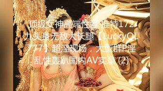 顶级女神高端性爱 推特172九头身无敌大长腿【LuckyQL777】超淫现场，大型群P淫乱性轰趴国内AV实录 (2)