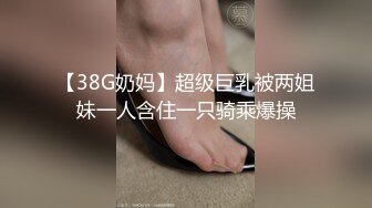 【38G奶妈】超级巨乳被两姐妹一人含住一只骑乘爆操