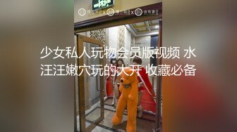 少女私人玩物会员版视频 水汪汪嫩穴玩的大开 收藏必备