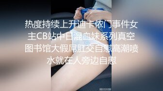 热度持续上升迪卡侬门事件女主CB站中日混血妹系列真空图书馆大假屌肛交自慰高潮喷水就在人旁边自慰