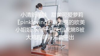 ✿小清新萌妹✿甜美可爱萝莉〖pinkloving〗很漂亮的欧美小姐姐 水嫩一线天白虎嫩B被大鸡巴哥哥无套中出