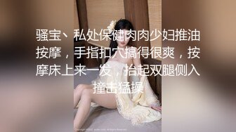 骚宝丶私处保健肉肉少妇推油按摩，手指扣穴搞得很爽，按摩床上来一发，抬起双腿侧入撞击猛操