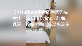 Chaturbate平台阿黑颜猫猫女仆「Lucille Evans」肛塞、跳蛋、按摩棒齐上阵淫水流不停