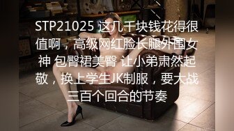 STP21025 这几千块钱花得很值啊，高级网红脸长腿外围女神 包臀裙美臀 让小弟肃然起敬，换上学生JK制服，要大战三百个回合的节奏