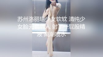 苏州洛丽塔少女软软 清纯少女脸无套后入 射了一屁股精液 高潮喷水