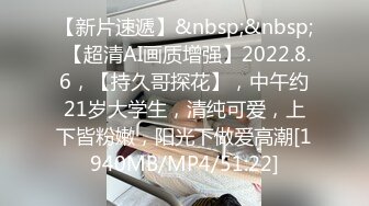 【新片速遞】&nbsp;&nbsp; 【超清AI画质增强】2022.8.6，【持久哥探花】，中午约21岁大学生，清纯可爱，上下皆粉嫩，阳光下做爱高潮[1940MB/MP4/51:22]