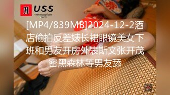 [MP4/839MB]2024-12-2酒店偷拍反差婊长裙眼镜美女下班和男友开房外表斯文张开茂密黑森林等男友舔