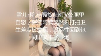 雪儿r粉 小骚货在KTV公厕里自慰，保洁阿姨突然来打扫卫生差点被发现，没尽性回到包间里又干了一炮