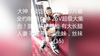 大神【淡定小郎君】10月最全约啪 各女神 26V超级大集合！部分妹子露脸 有大长腿人妻 可爱萝莉学生妹，丝袜大长腿 (15)