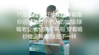 ??洁白婚纱 好神圣??穿着婚纱迎接第二个男人的抽插:绿帽老公:含住就不叫啦 穿着婚纱做这种事,感觉不一样