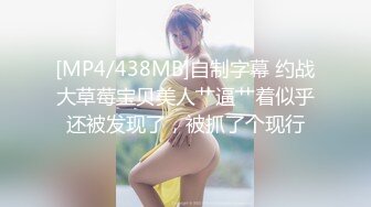 [MP4/438MB]自制字幕 约战大草莓宝贝美人艹逼艹着似乎还被发现了，被抓了个现行