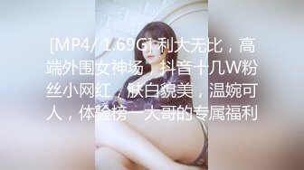 [MP4/ 1.69G] 利大无比，高端外围女神场，抖音十几W粉丝小网红，肤白貌美，温婉可人，体验榜一大哥的专属福利