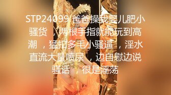 STP24099 爸爸操我婴儿肥小骚货 ，两根手指就能玩到高潮 ，猛扣多毛小骚逼 ，淫水直流大量喷尿 ，边自慰边说骚话 ，很是淫荡