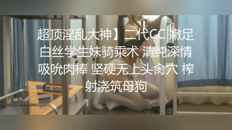 超顶淫乱大神】二代CC 嫩足白丝学生妹骑乘术 清纯深情吸吮肉棒 坚硬无上头肏穴 榨射浇筑母狗