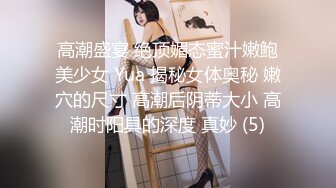 高潮盛宴 绝顶媚态蜜汁嫩鲍美少女 Yua 揭秘女体奥秘 嫩穴的尺寸 高潮后阴蒂大小 高潮时阳具的深度 真妙 (5)