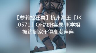 【萝莉控狂喜】杭州海王「JK_0571」OF约炮实录 JK学姐被约到家干得高潮连连