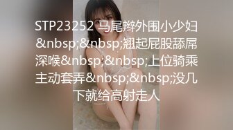 STP23252 马尾辫外围小少妇&nbsp;&nbsp;翘起屁股舔屌深喉&nbsp;&nbsp;上位骑乘主动套弄&nbsp;&nbsp;没几下就给高射走人