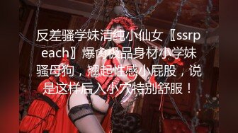 反差骚学妹清纯小仙女〖ssrpeach〗爆肏极品身材小学妹骚母狗，翘起性感小屁股，说是这样后入小穴特别舒服！