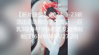 【新片速遞】 2024-3-23新流出酒店偷拍学生情侣❤️巨乳S级身材学妹和男友激情啪啪[376MB/MP4/27:20]