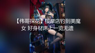 【伟哥探花】按摩店钓到美魔女 好身材床上一览无遗