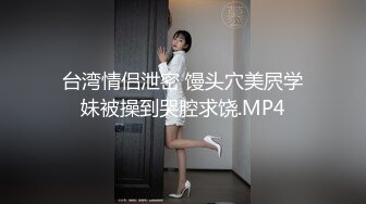 台湾情侣泄密 馒头穴美屄学妹被操到哭腔求饶.MP4