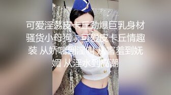 可爱淫荡皮卡丘劲爆巨乳身材骚货小母狗，可爱皮卡丘情趣装 从娇喘到淫叫 从害羞到妩媚 从淫水到高潮