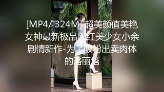 [MP4/ 324M] 超美颜值美艳女神最新极品网红美少女小余剧情新作-为了吸粉出卖肉体的洛丽塔