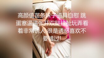 高颜值苗条妹子道具自慰 跳蛋塞逼逼张开双腿拉扯玩弄看着非常诱人 很是诱惑喜欢不要错过!