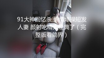 91大神回忆杀 偷情爆操短发人妻 颜射吃精太经典了（完整版看简界）