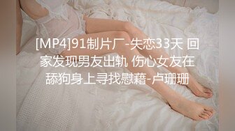 [MP4]91制片厂-失恋33天 回家发现男友出轨 伤心女友在舔狗身上寻找慰藉-卢珊珊