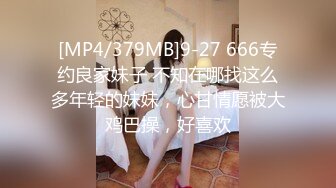 [MP4/379MB]9-27 666专约良家妹子 不知在哪找这么多年轻的妹妹，心甘情愿被大鸡巴操，好喜欢