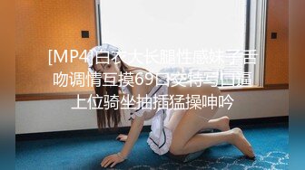 [MP4]白衣大长腿性感妹子舌吻调情互摸69口交特写口逼上位骑坐抽插猛操呻吟