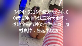 [MP4/ 531M] 反差小学妹 00后清纯小学妹真的太嫩了，落地窗前各种姿势做一遍，身材真棒，撅起小屁股！