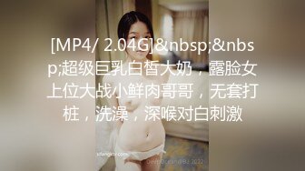 [MP4/ 2.04G]&nbsp;&nbsp;超级巨乳白皙大奶，露脸女上位大战小鲜肉哥哥，无套打桩，洗澡，深喉对白刺激