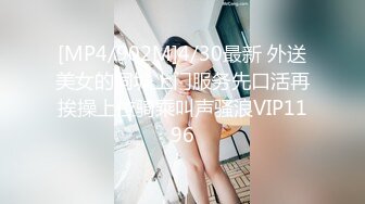 [MP4/902M]4/30最新 外送美女的同城上门服务先口活再挨操上位骑乘叫声骚浪VIP1196