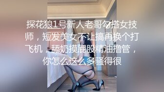 探花狼1号新人老哥勾搭女技师，短发美女不让搞再换个打飞机，舔奶摸屁股精油撸管，你怎么这么多骚得很