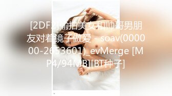 [2DF2]偷拍美女和帅哥男朋友对着镜子做爱 - soav(000000-2653601)_evMerge [MP4/94MB][BT种子]